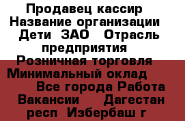 Продавец-кассир › Название организации ­ Дети, ЗАО › Отрасль предприятия ­ Розничная торговля › Минимальный оклад ­ 27 000 - Все города Работа » Вакансии   . Дагестан респ.,Избербаш г.